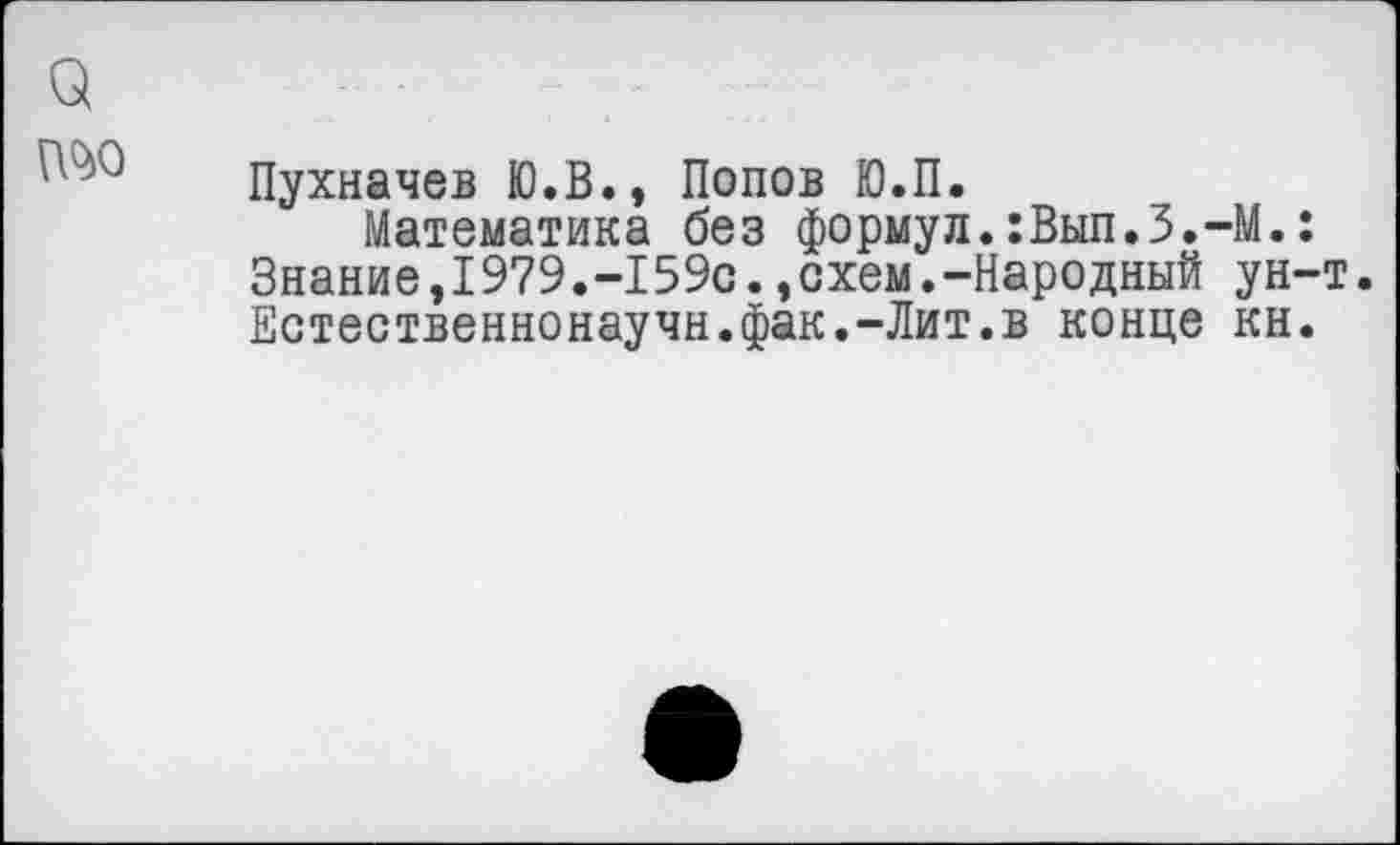 ﻿Пухначев Ю.В., Попов Ю.П.
Математика без формул.:Вып.З.-М. Знание,1979.-159с.,схем.-Народный ун Естественнонаучн.фак.-Лит.в конце кн